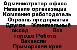 Администратор офиса › Название организации ­ Компания-работодатель › Отрасль предприятия ­ Другое › Минимальный оклад ­ 24 000 - Все города Работа » Вакансии   . Приморский край,Спасск-Дальний г.